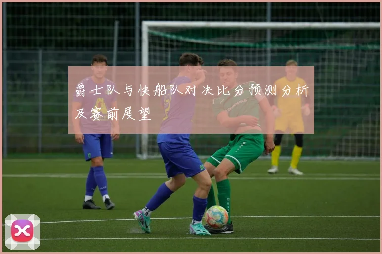 爵士队与快船队对决比分预测分析及赛前展望