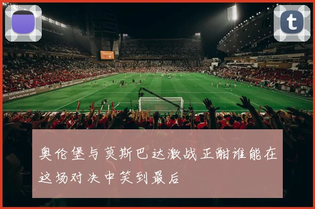 奥伦堡与莫斯巴达激战正酣谁能在这场对决中笑到最后