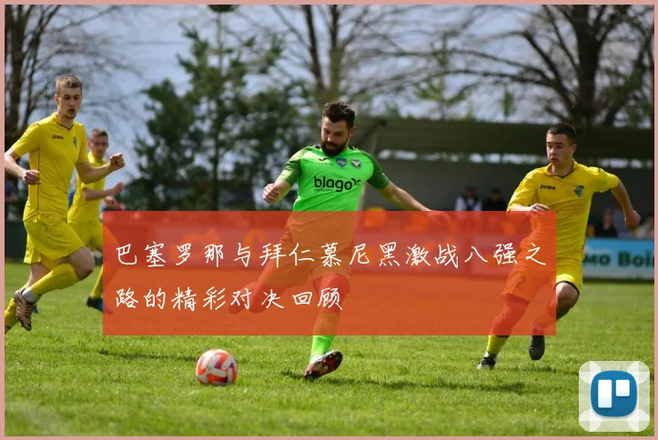 巴塞罗那与拜仁慕尼黑激战八强之路的精彩对决回顾