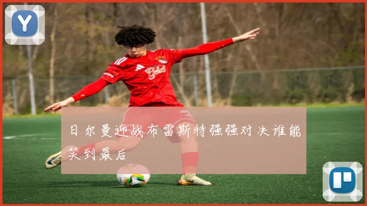 日尔曼迎战布雷斯特强强对决谁能笑到最后