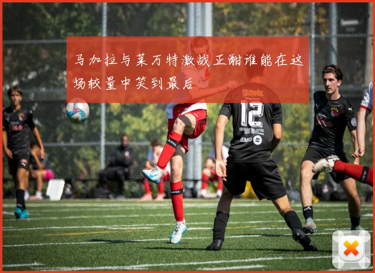 马加拉与莱万特激战正酣谁能在这场较量中笑到最后