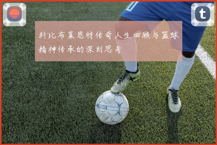 科比布莱恩特传奇人生回顾与篮球精神传承的深刻思考