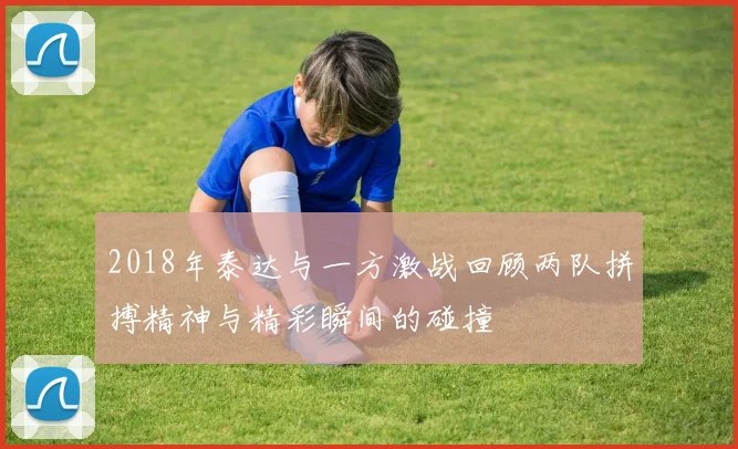 2018年泰达与一方激战回顾两队拼搏精神与精彩瞬间的碰撞