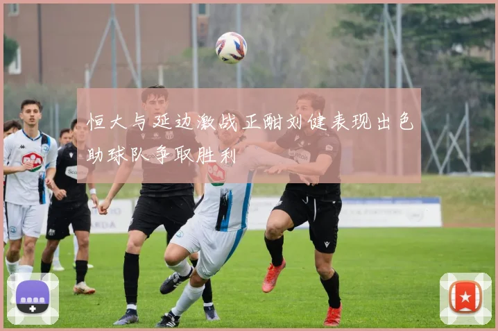 恒大与延边激战正酣刘健表现出色助球队争取胜利