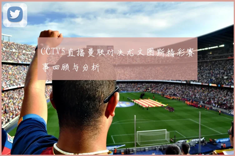 CCTV5直播曼联对决尤文图斯精彩赛事回顾与分析