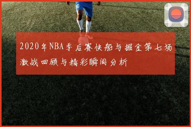 2020年NBA季后赛快船与掘金第七场激战回顾与精彩瞬间分析