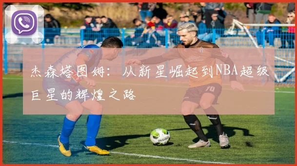杰森塔图姆：从新星崛起到NBA超级巨星的辉煌之路