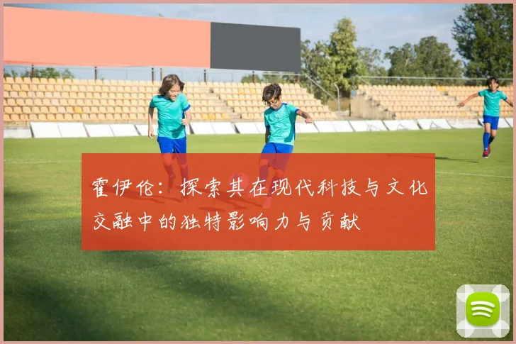 霍伊伦：探索其在现代科技与文化交融中的独特影响力与贡献