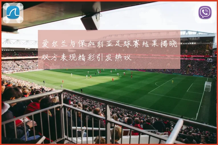 爱尔兰与保加利亚足球赛结果揭晓双方表现精彩引发热议