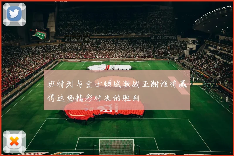 班特列与金士顿城激战正酣谁将赢得这场精彩对决的胜利