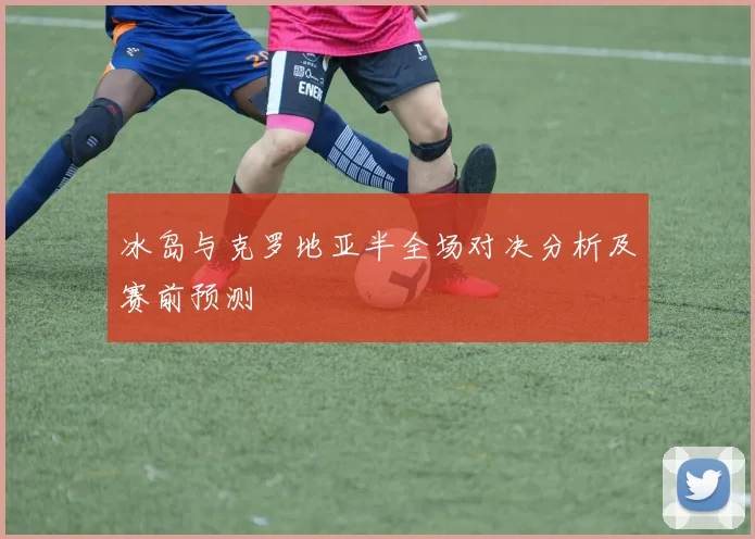 冰岛与克罗地亚半全场对决分析及赛前预测