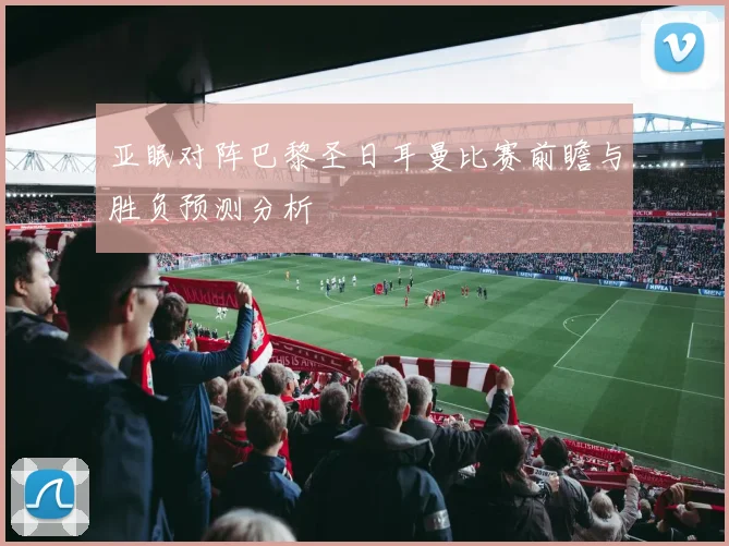 亚眠对阵巴黎圣日耳曼比赛前瞻与胜负预测分析