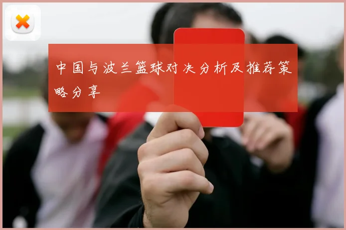中国与波兰篮球对决分析及推荐策略分享