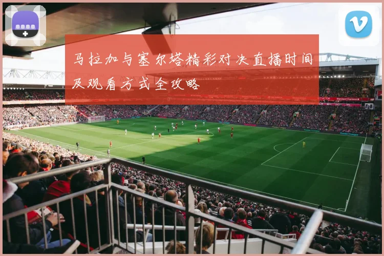 马拉加与塞尔塔精彩对决直播时间及观看方式全攻略