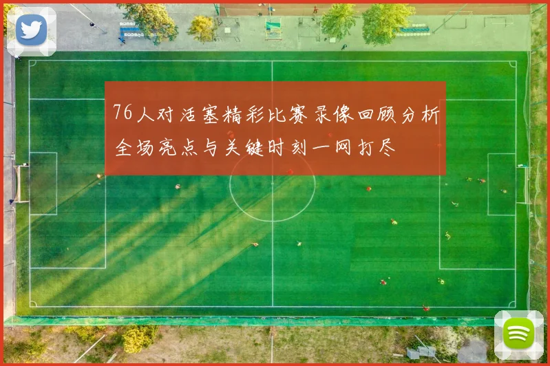 76人对活塞精彩比赛录像回顾分析全场亮点与关键时刻一网打尽