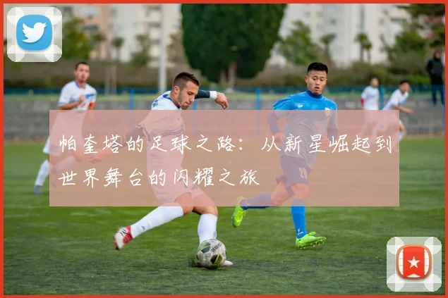 帕奎塔的足球之路：从新星崛起到世界舞台的闪耀之旅