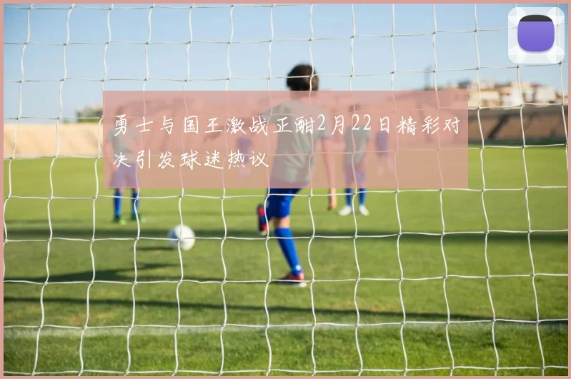 勇士与国王激战正酣2月22日精彩对决引发球迷热议