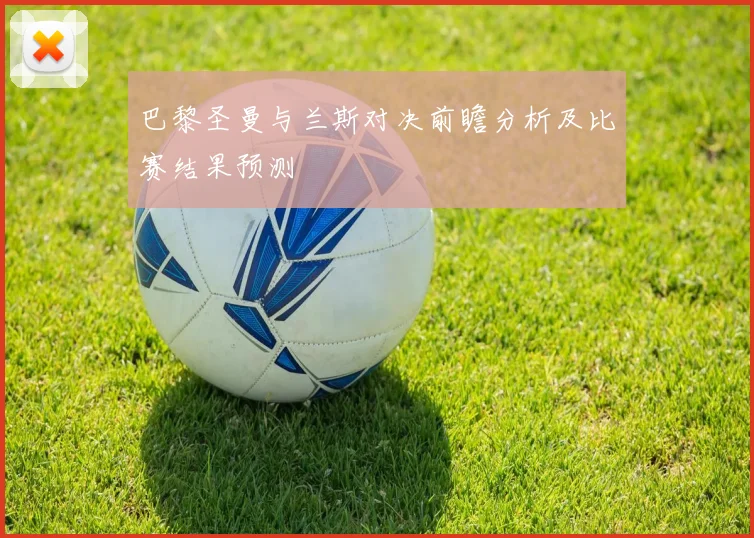 巴黎圣曼与兰斯对决前瞻分析及比赛结果预测