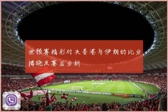 世预赛精彩对决香港与伊朗的比分揭晓及赛后分析