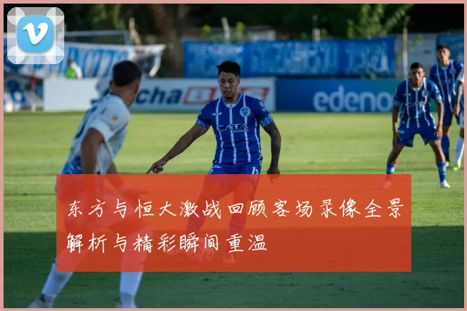 东方与恒大激战回顾客场录像全景解析与精彩瞬间重温