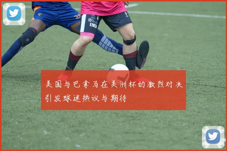 美国与巴拿马在美洲杯的激烈对决引发球迷热议与期待