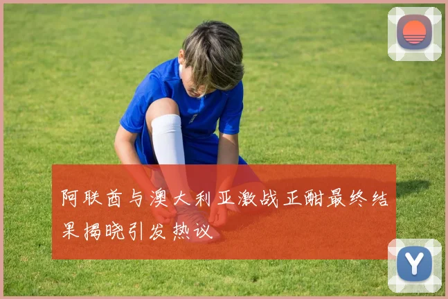 阿联酋与澳大利亚激战正酣最终结果揭晓引发热议