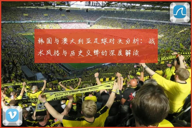 韩国与澳大利亚足球对决分析：战术风格与历史交锋的深度解读