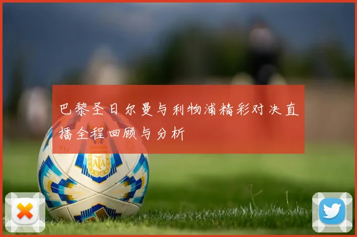 巴黎圣日尔曼与利物浦精彩对决直播全程回顾与分析