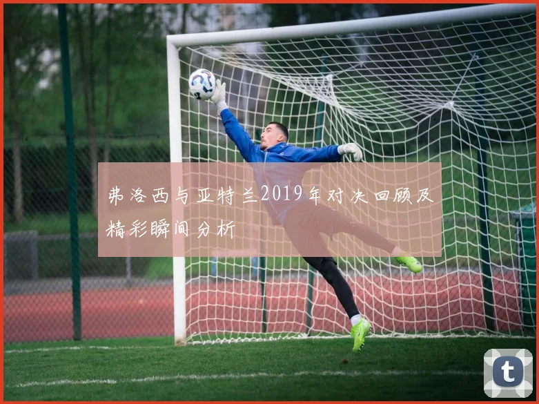 弗洛西与亚特兰2019年对决回顾及精彩瞬间分析