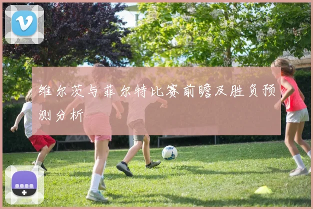 维尔茨与菲尔特比赛前瞻及胜负预测分析