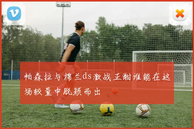 帕森拉与棉兰ds激战正酣谁能在这场较量中脱颖而出