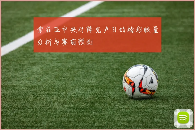 索菲亚中央对阵克卢日的精彩较量分析与赛前预测