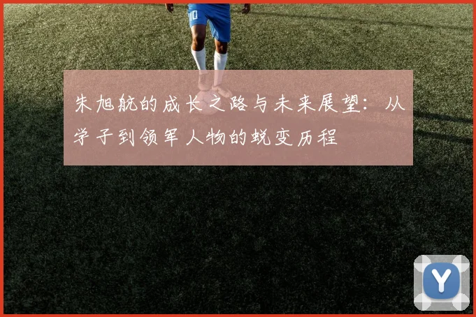 朱旭航的成长之路与未来展望：从学子到领军人物的蜕变历程