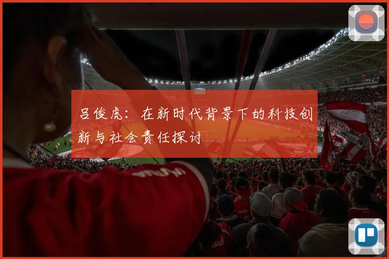 吕俊虎：在新时代背景下的科技创新与社会责任探讨