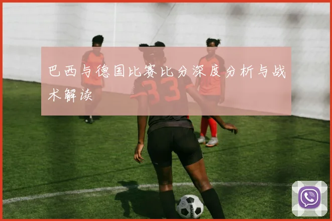 巴西与德国比赛比分深度分析与战术解读