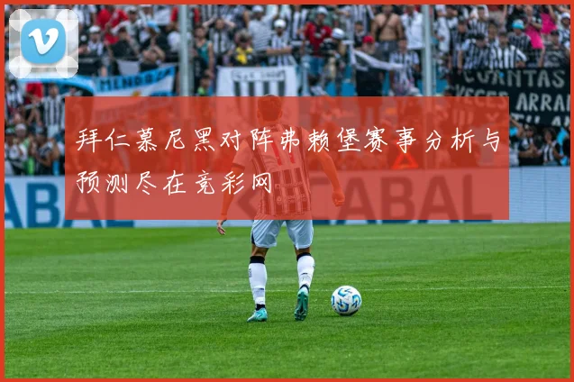 拜仁慕尼黑对阵弗赖堡赛事分析与预测尽在竞彩网
