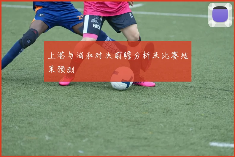上港与浦和对决前瞻分析及比赛结果预测