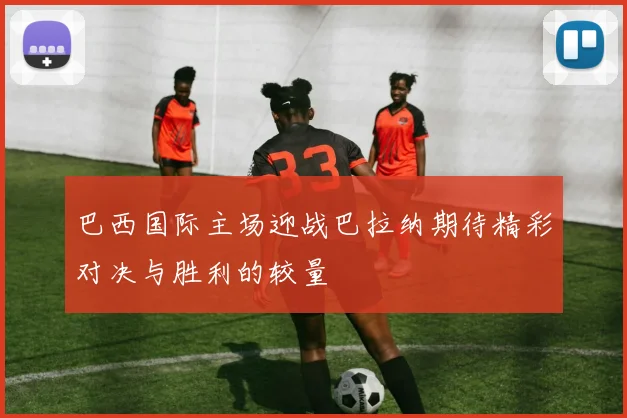 巴西国际主场迎战巴拉纳期待精彩对决与胜利的较量
