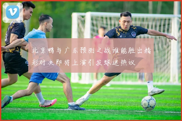 北京鸭与广东预测之战谁能胜出精彩对决即将上演引发球迷热议