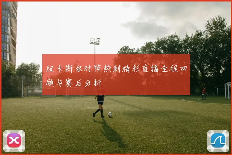 纽卡斯尔对阵热刺精彩直播全程回顾与赛后分析
