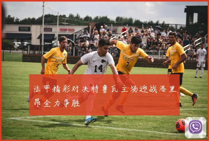 法甲精彩对决特鲁瓦主场迎战洛里昂全力争胜