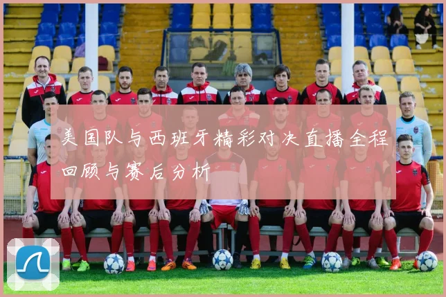 美国队与西班牙精彩对决直播全程回顾与赛后分析
