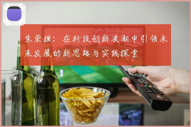 朱荣振：在科技创新浪潮中引领未来发展的新思路与实践探索