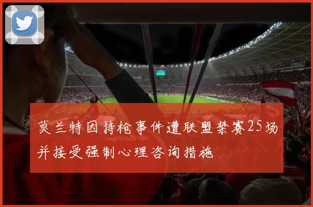 莫兰特因持枪事件遭联盟禁赛25场并接受强制心理咨询措施