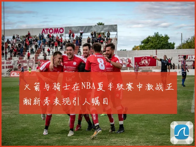 火箭与骑士在NBA夏季联赛中激战正酣新秀表现引人瞩目