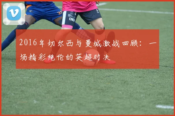 2016年切尔西与曼城激战回顾：一场精彩绝伦的英超对决