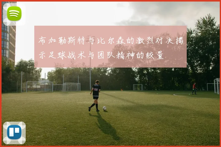 布加勒斯特与比尔森的激烈对决揭示足球战术与团队精神的较量