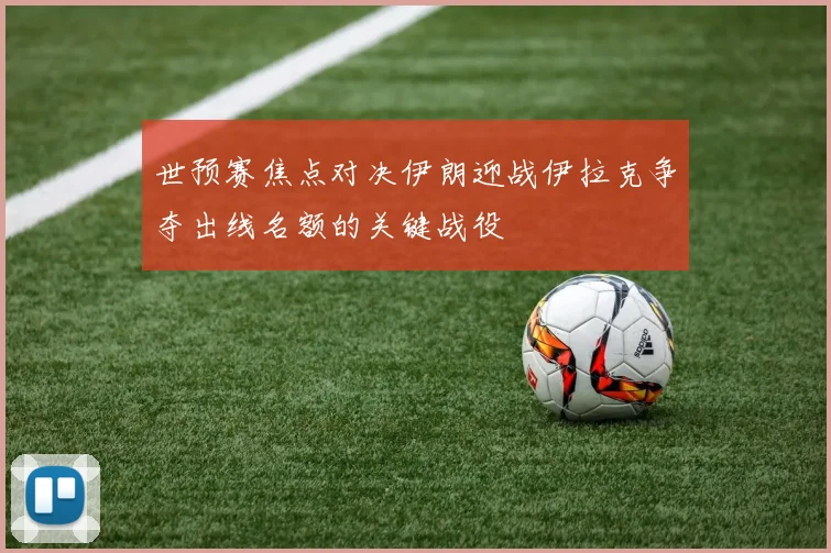世预赛焦点对决伊朗迎战伊拉克争夺出线名额的关键战役