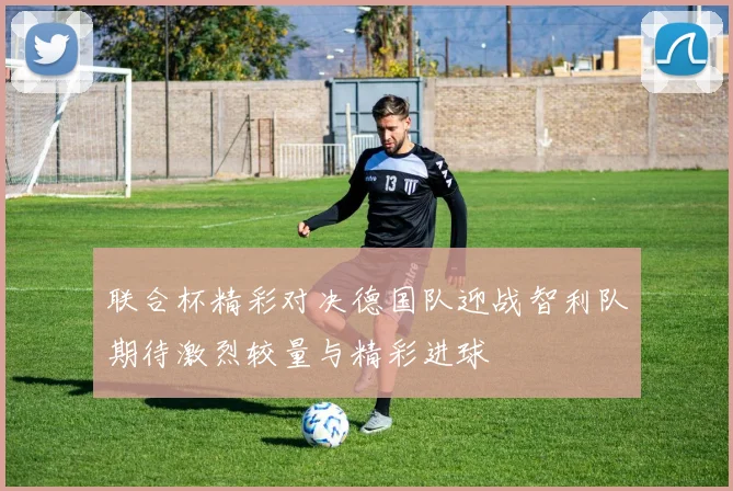 联合杯精彩对决德国队迎战智利队期待激烈较量与精彩进球