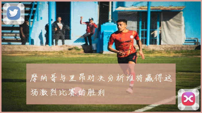 摩纳哥与里昂对决分析谁将赢得这场激烈比赛的胜利